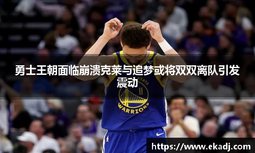 勇士王朝面临崩溃克莱与追梦或将双双离队引发震动